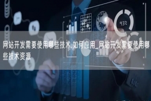 网站开发需要使用哪些技术,如何应用_网站开发需要使用哪些技术资源
